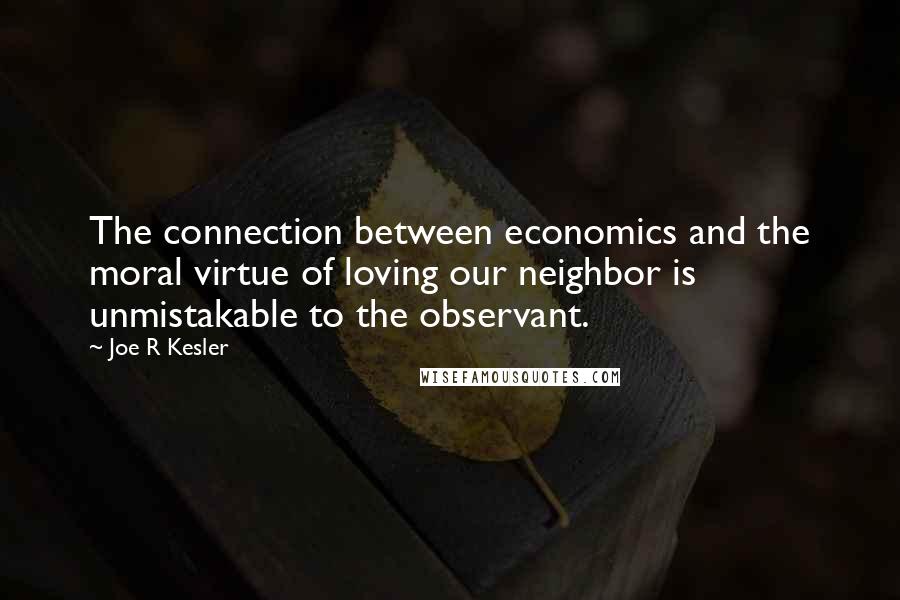 Joe R Kesler Quotes: The connection between economics and the moral virtue of loving our neighbor is unmistakable to the observant.