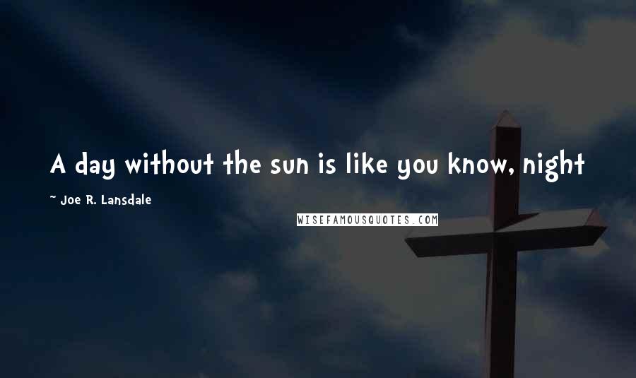 Joe R. Lansdale Quotes: A day without the sun is like you know, night