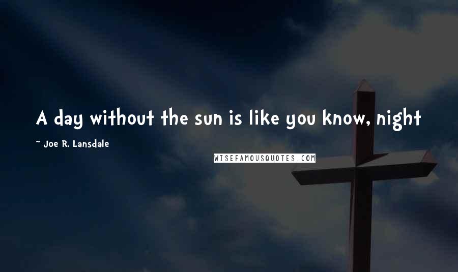 Joe R. Lansdale Quotes: A day without the sun is like you know, night 