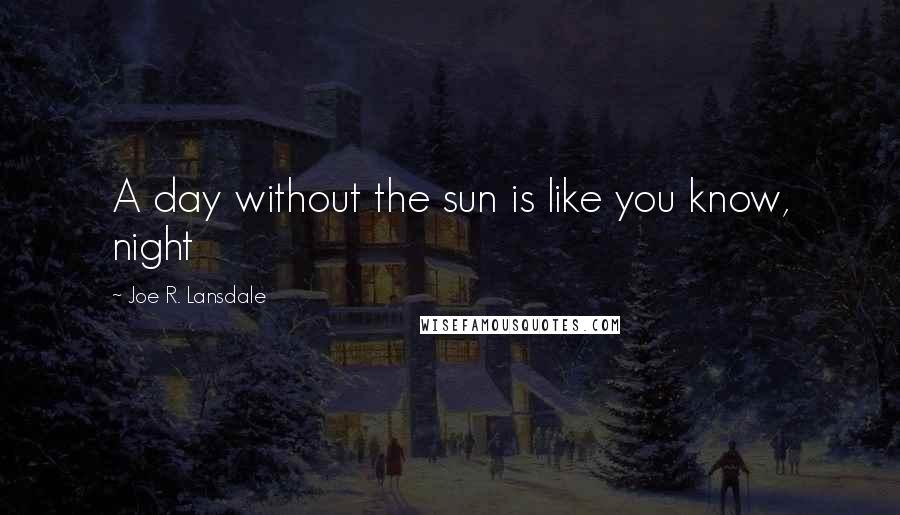 Joe R. Lansdale Quotes: A day without the sun is like you know, night 