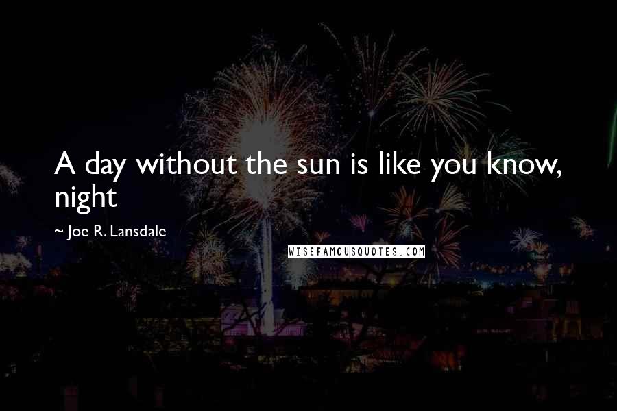 Joe R. Lansdale Quotes: A day without the sun is like you know, night 