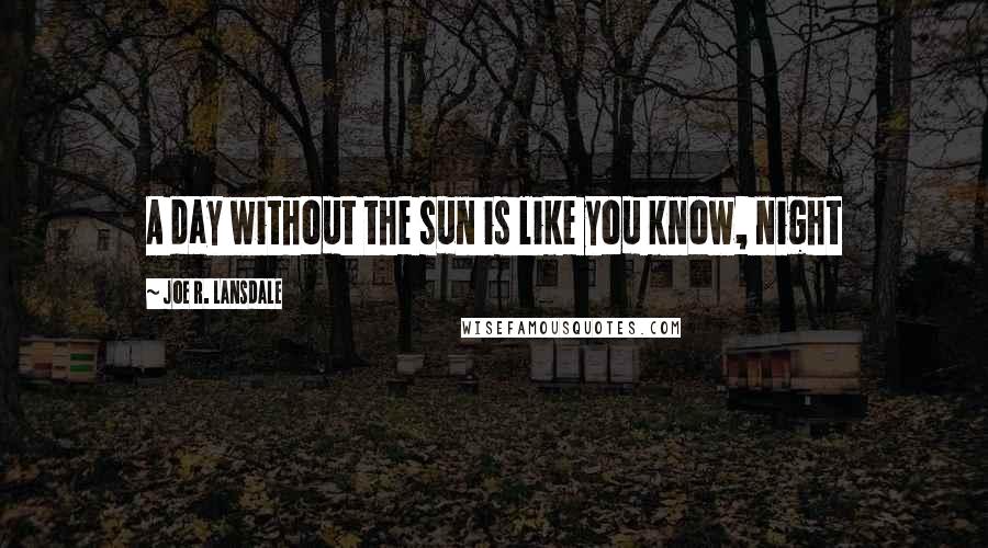 Joe R. Lansdale Quotes: A day without the sun is like you know, night 