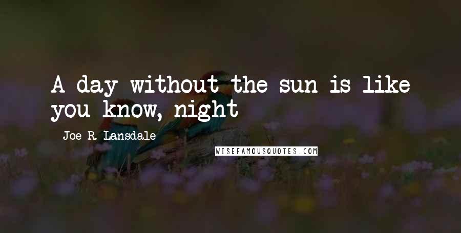 Joe R. Lansdale Quotes: A day without the sun is like you know, night 