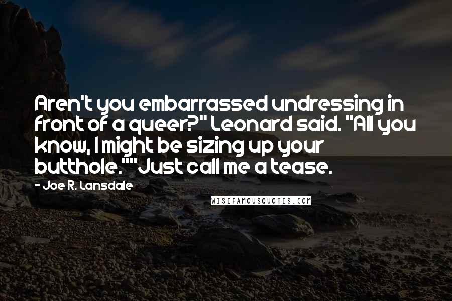 Joe R. Lansdale Quotes: Aren't you embarrassed undressing in front of a queer?" Leonard said. "All you know, I might be sizing up your butthole.""Just call me a tease.