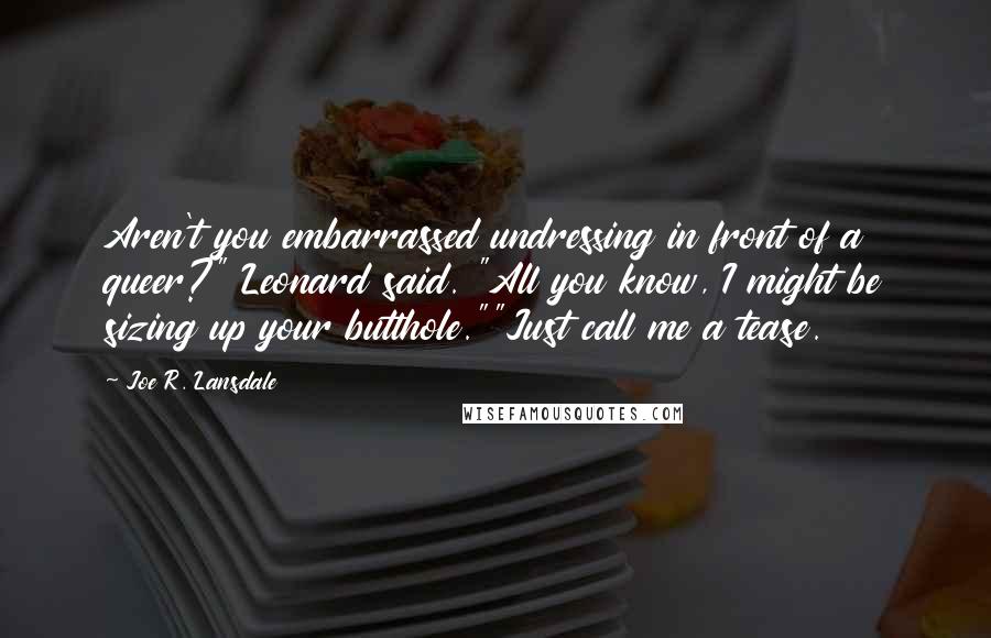 Joe R. Lansdale Quotes: Aren't you embarrassed undressing in front of a queer?" Leonard said. "All you know, I might be sizing up your butthole.""Just call me a tease.