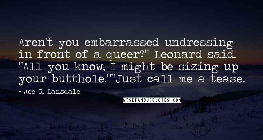 Joe R. Lansdale Quotes: Aren't you embarrassed undressing in front of a queer?" Leonard said. "All you know, I might be sizing up your butthole.""Just call me a tease.