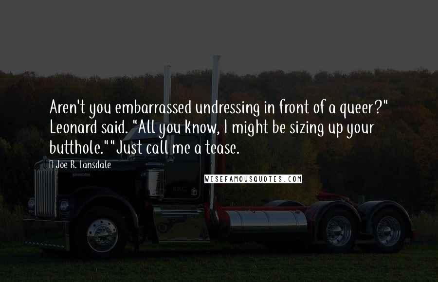 Joe R. Lansdale Quotes: Aren't you embarrassed undressing in front of a queer?" Leonard said. "All you know, I might be sizing up your butthole.""Just call me a tease.