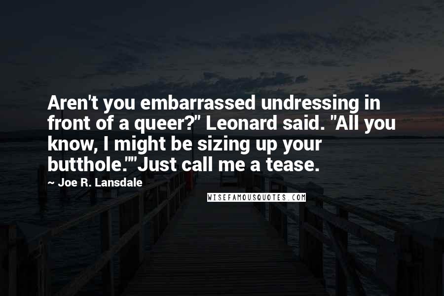 Joe R. Lansdale Quotes: Aren't you embarrassed undressing in front of a queer?" Leonard said. "All you know, I might be sizing up your butthole.""Just call me a tease.