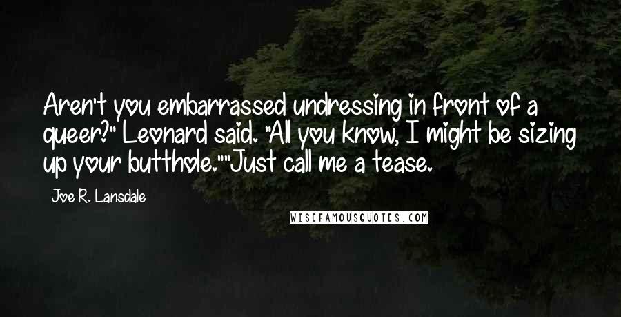 Joe R. Lansdale Quotes: Aren't you embarrassed undressing in front of a queer?" Leonard said. "All you know, I might be sizing up your butthole.""Just call me a tease.