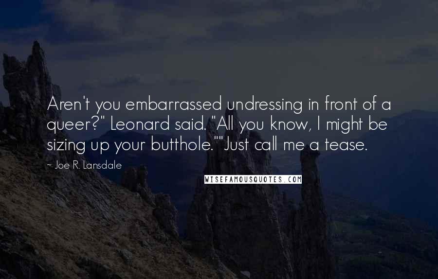 Joe R. Lansdale Quotes: Aren't you embarrassed undressing in front of a queer?" Leonard said. "All you know, I might be sizing up your butthole.""Just call me a tease.