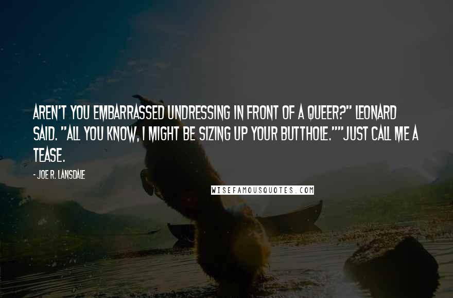 Joe R. Lansdale Quotes: Aren't you embarrassed undressing in front of a queer?" Leonard said. "All you know, I might be sizing up your butthole.""Just call me a tease.