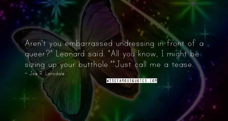 Joe R. Lansdale Quotes: Aren't you embarrassed undressing in front of a queer?" Leonard said. "All you know, I might be sizing up your butthole.""Just call me a tease.