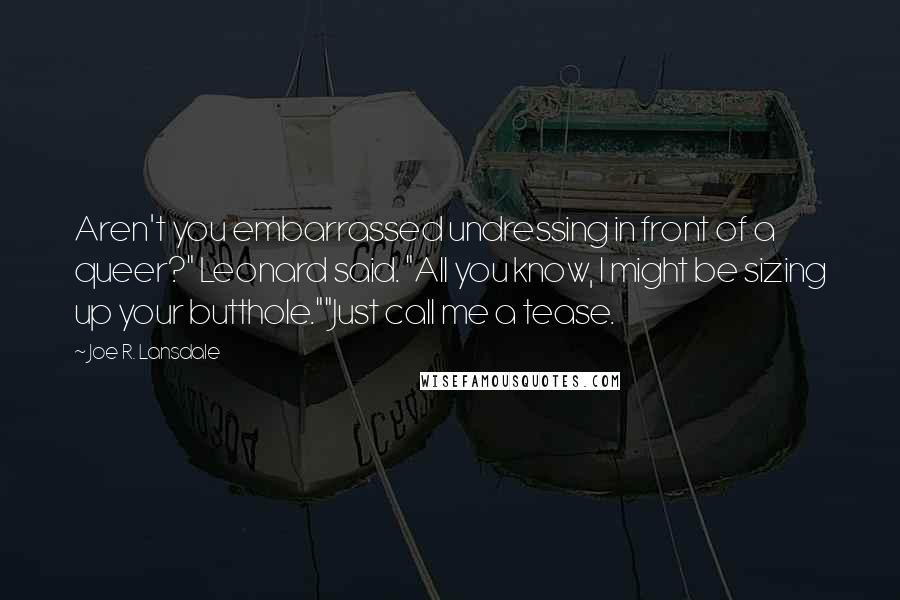 Joe R. Lansdale Quotes: Aren't you embarrassed undressing in front of a queer?" Leonard said. "All you know, I might be sizing up your butthole.""Just call me a tease.