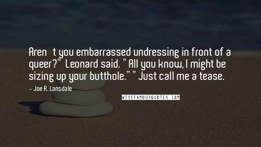 Joe R. Lansdale Quotes: Aren't you embarrassed undressing in front of a queer?" Leonard said. "All you know, I might be sizing up your butthole.""Just call me a tease.