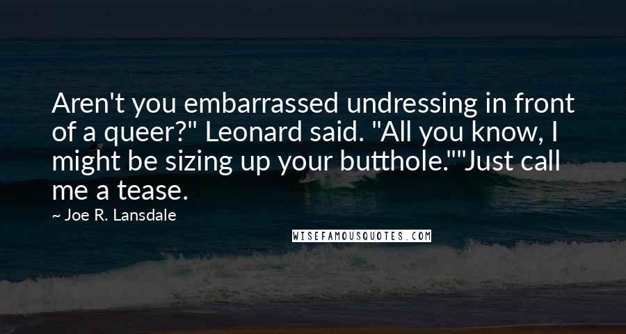 Joe R. Lansdale Quotes: Aren't you embarrassed undressing in front of a queer?" Leonard said. "All you know, I might be sizing up your butthole.""Just call me a tease.