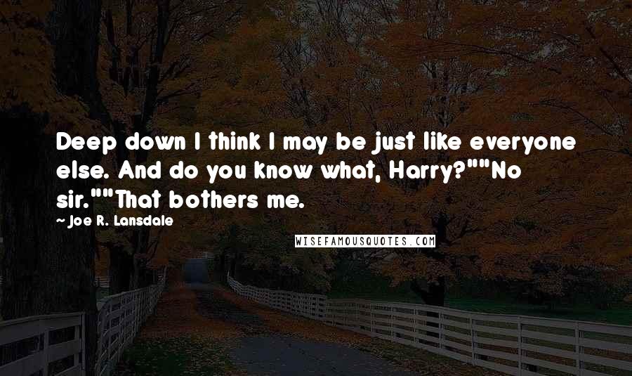 Joe R. Lansdale Quotes: Deep down I think I may be just like everyone else. And do you know what, Harry?""No sir.""That bothers me.
