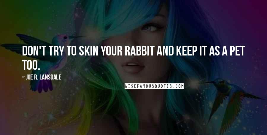 Joe R. Lansdale Quotes: Don't try to skin your rabbit and keep it as a pet too.