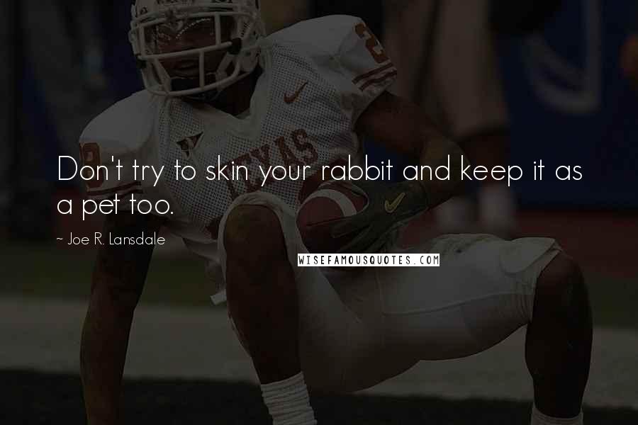 Joe R. Lansdale Quotes: Don't try to skin your rabbit and keep it as a pet too.