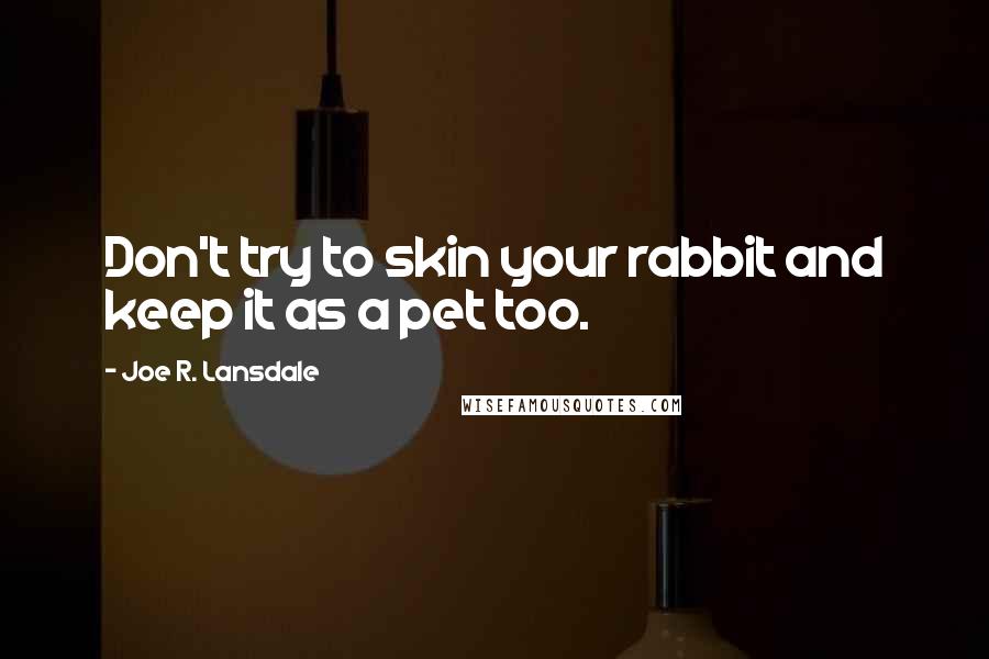 Joe R. Lansdale Quotes: Don't try to skin your rabbit and keep it as a pet too.