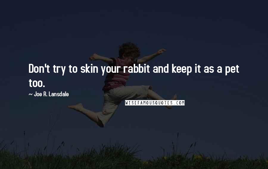 Joe R. Lansdale Quotes: Don't try to skin your rabbit and keep it as a pet too.