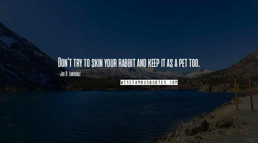 Joe R. Lansdale Quotes: Don't try to skin your rabbit and keep it as a pet too.