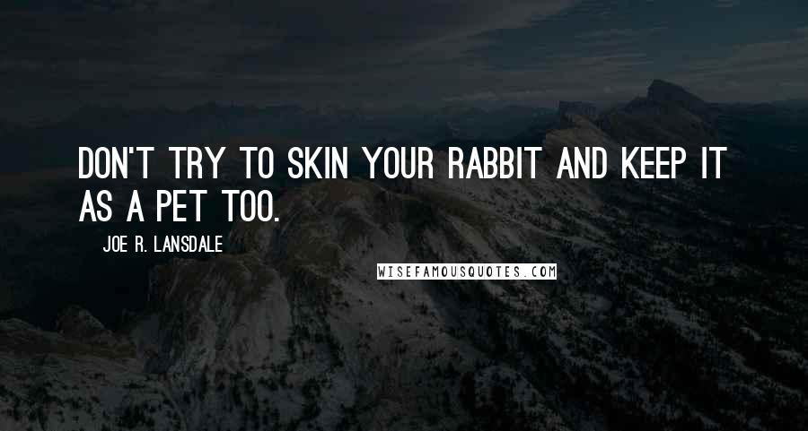Joe R. Lansdale Quotes: Don't try to skin your rabbit and keep it as a pet too.