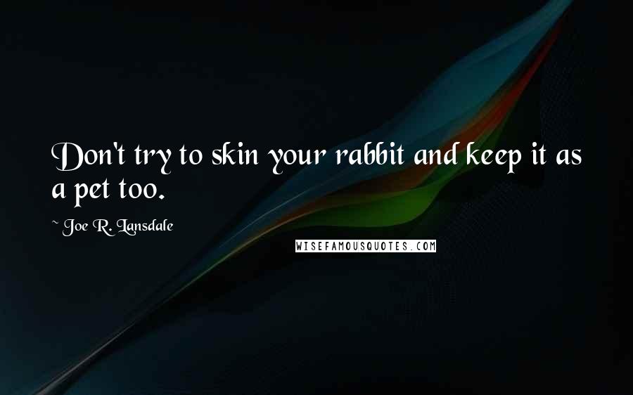 Joe R. Lansdale Quotes: Don't try to skin your rabbit and keep it as a pet too.