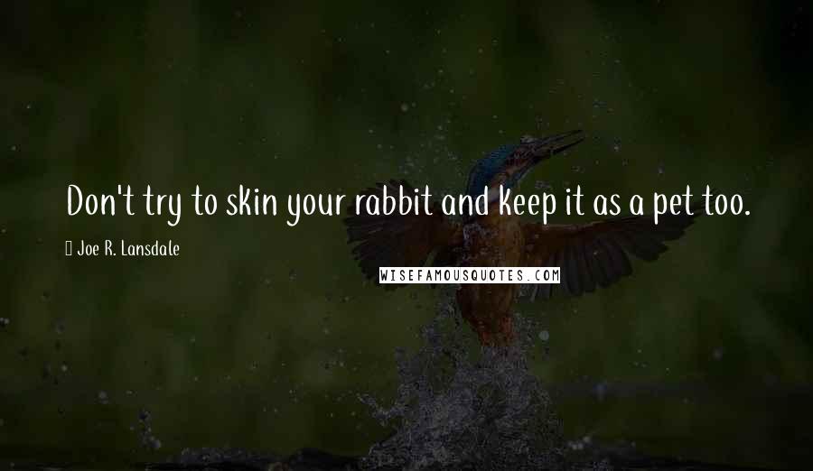 Joe R. Lansdale Quotes: Don't try to skin your rabbit and keep it as a pet too.