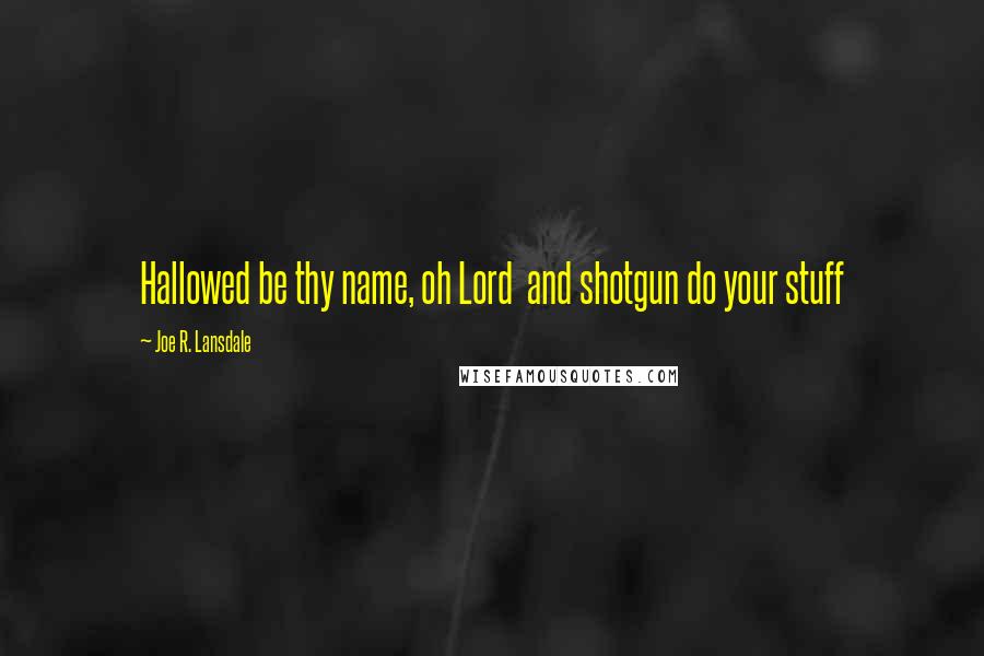 Joe R. Lansdale Quotes: Hallowed be thy name, oh Lord and shotgun do your stuff