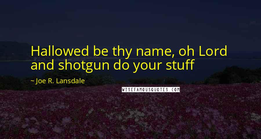 Joe R. Lansdale Quotes: Hallowed be thy name, oh Lord and shotgun do your stuff