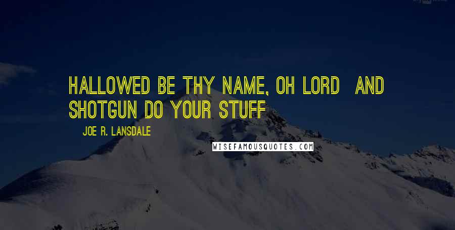 Joe R. Lansdale Quotes: Hallowed be thy name, oh Lord and shotgun do your stuff
