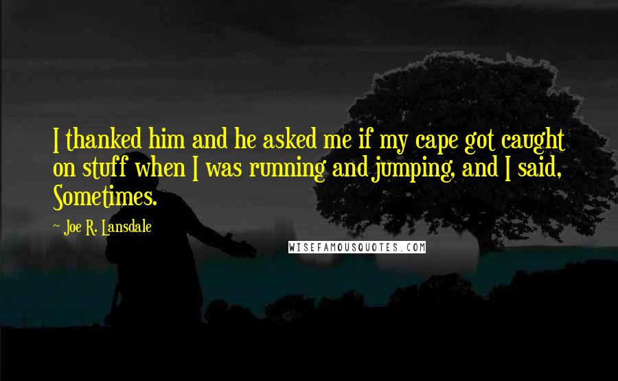 Joe R. Lansdale Quotes: I thanked him and he asked me if my cape got caught on stuff when I was running and jumping, and I said, Sometimes.