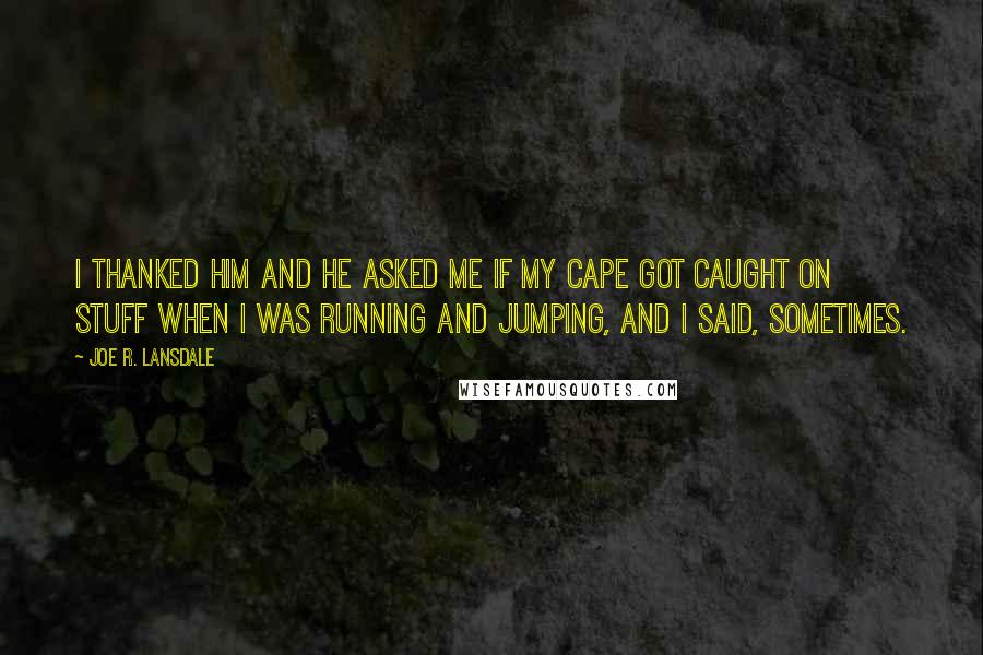 Joe R. Lansdale Quotes: I thanked him and he asked me if my cape got caught on stuff when I was running and jumping, and I said, Sometimes.