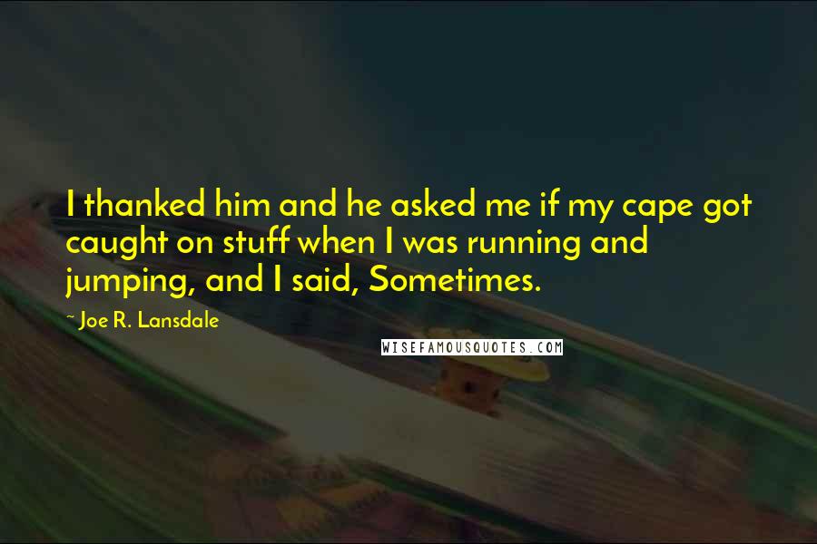 Joe R. Lansdale Quotes: I thanked him and he asked me if my cape got caught on stuff when I was running and jumping, and I said, Sometimes.