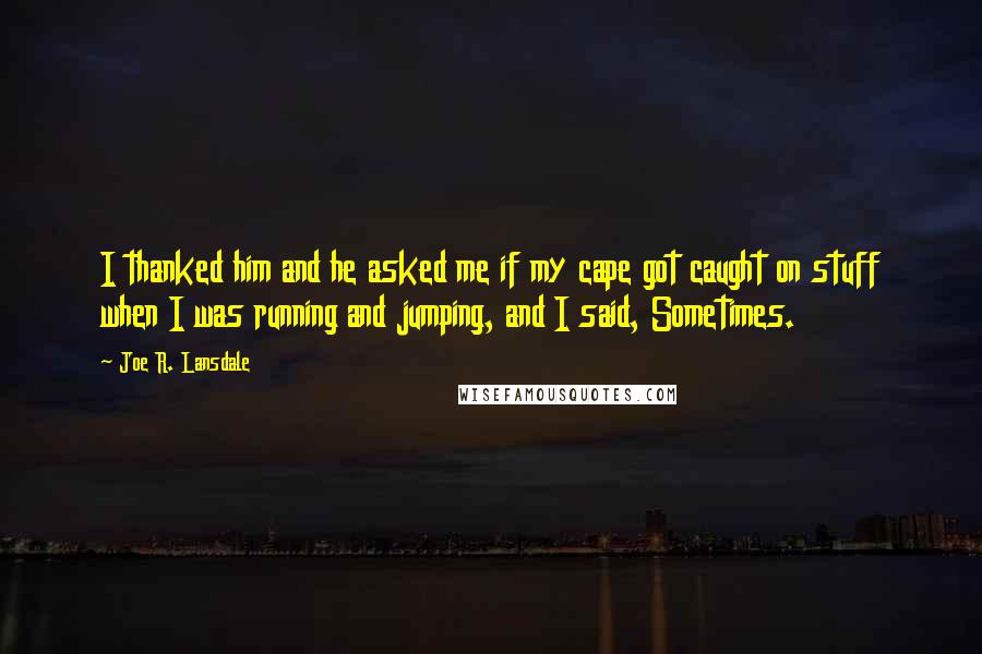 Joe R. Lansdale Quotes: I thanked him and he asked me if my cape got caught on stuff when I was running and jumping, and I said, Sometimes.