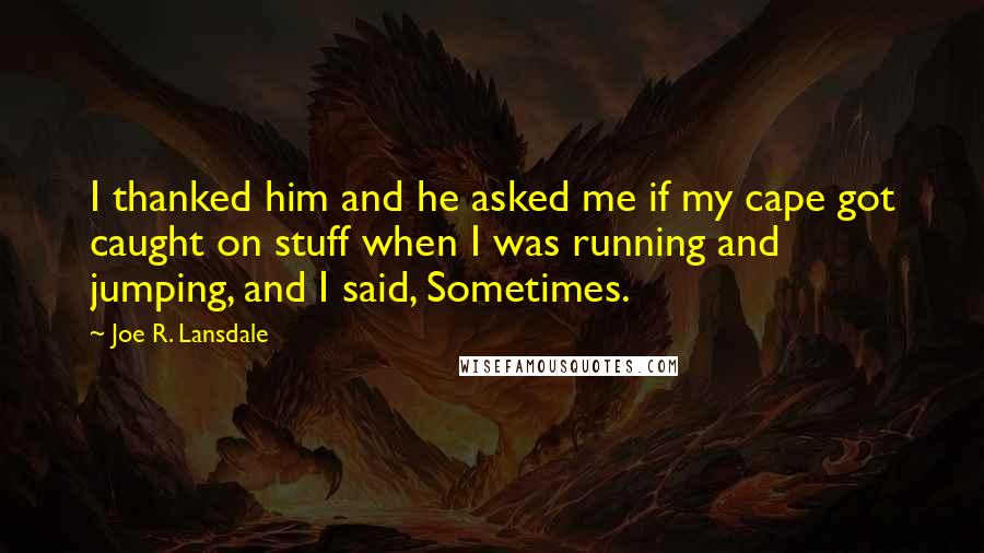 Joe R. Lansdale Quotes: I thanked him and he asked me if my cape got caught on stuff when I was running and jumping, and I said, Sometimes.