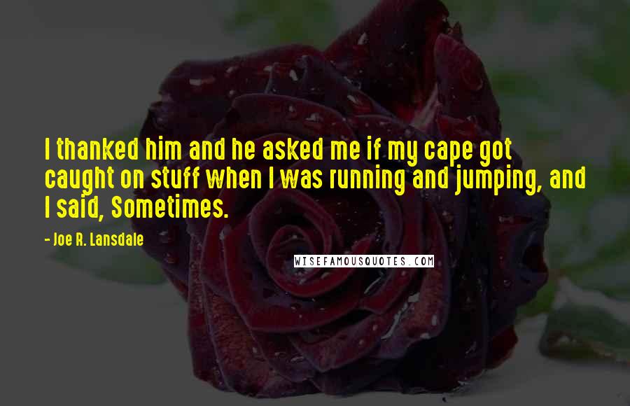 Joe R. Lansdale Quotes: I thanked him and he asked me if my cape got caught on stuff when I was running and jumping, and I said, Sometimes.