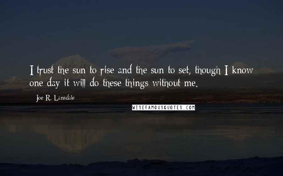 Joe R. Lansdale Quotes: I trust the sun to rise and the sun to set, though I know one day it will do these things without me.