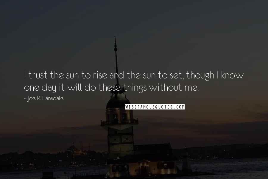 Joe R. Lansdale Quotes: I trust the sun to rise and the sun to set, though I know one day it will do these things without me.