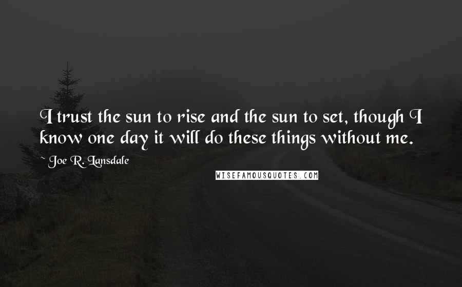 Joe R. Lansdale Quotes: I trust the sun to rise and the sun to set, though I know one day it will do these things without me.