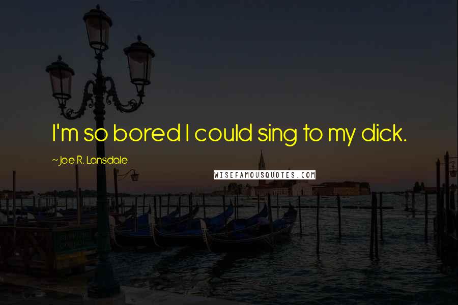 Joe R. Lansdale Quotes: I'm so bored I could sing to my dick.