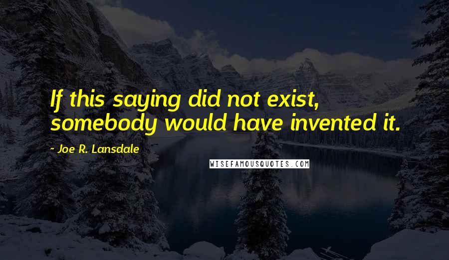 Joe R. Lansdale Quotes: If this saying did not exist, somebody would have invented it. 