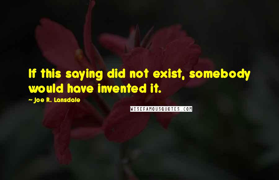 Joe R. Lansdale Quotes: If this saying did not exist, somebody would have invented it.
