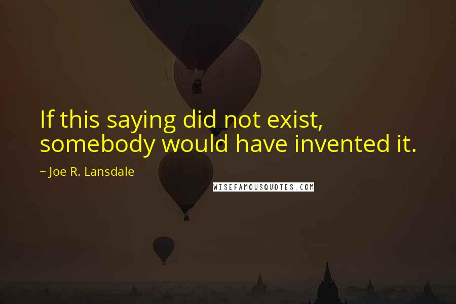 Joe R. Lansdale Quotes: If this saying did not exist, somebody would have invented it.