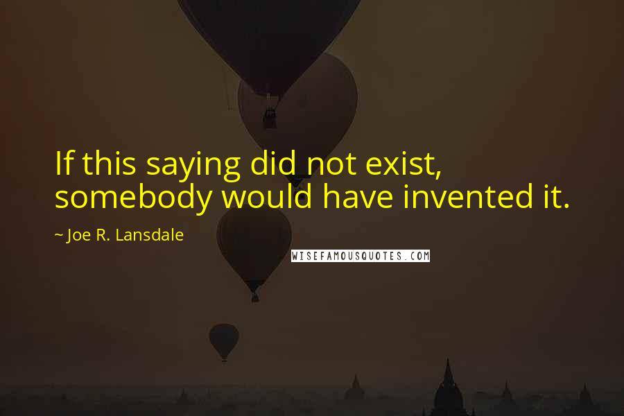 Joe R. Lansdale Quotes: If this saying did not exist, somebody would have invented it. 