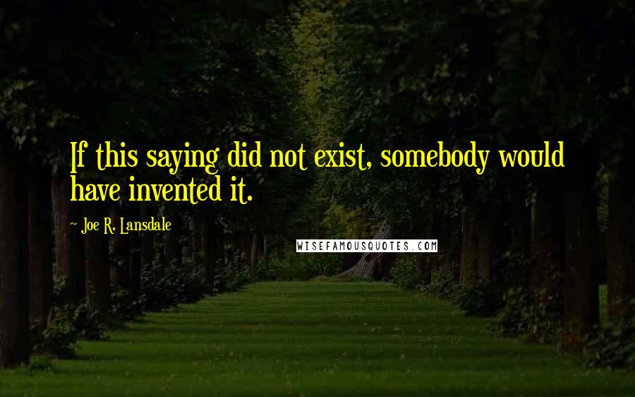 Joe R. Lansdale Quotes: If this saying did not exist, somebody would have invented it. 