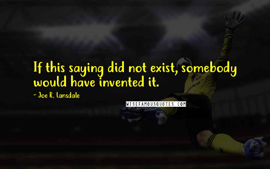 Joe R. Lansdale Quotes: If this saying did not exist, somebody would have invented it. 