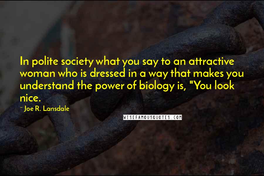 Joe R. Lansdale Quotes: In polite society what you say to an attractive woman who is dressed in a way that makes you understand the power of biology is, "You look nice.