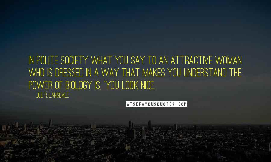 Joe R. Lansdale Quotes: In polite society what you say to an attractive woman who is dressed in a way that makes you understand the power of biology is, "You look nice.