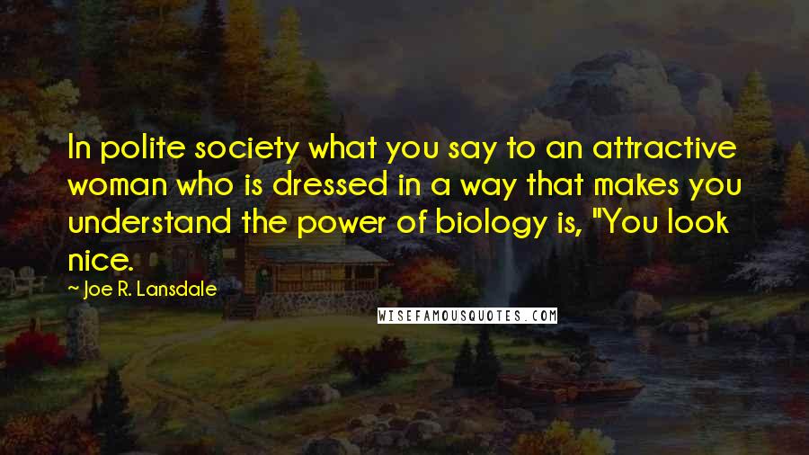 Joe R. Lansdale Quotes: In polite society what you say to an attractive woman who is dressed in a way that makes you understand the power of biology is, "You look nice.